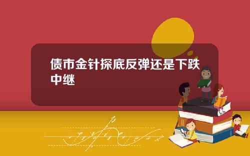 债市金针探底反弹还是下跌中继