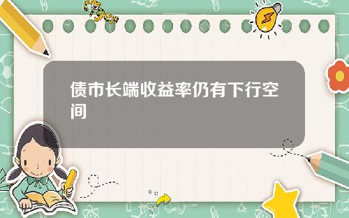 债市长端收益率仍有下行空间