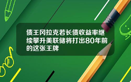 债王冈拉克若长债收益率继续攀升美联储将打出80年前的这张王牌