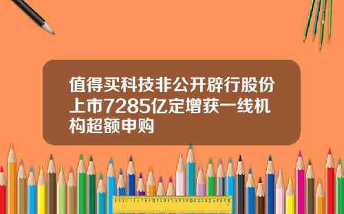 值得买科技非公开辟行股份上市7285亿定增获一线机构超额申购
