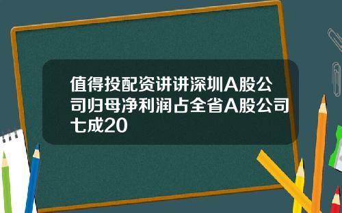 值得投配资讲讲深圳A股公司归母净利润占全省A股公司七成20