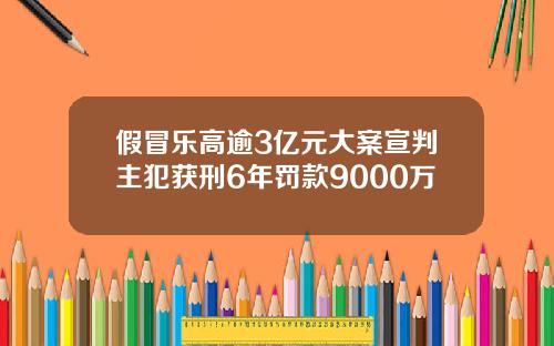 假冒乐高逾3亿元大案宣判主犯获刑6年罚款9000万