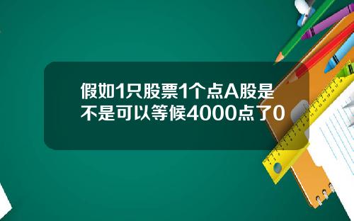 假如1只股票1个点A股是不是可以等候4000点了0
