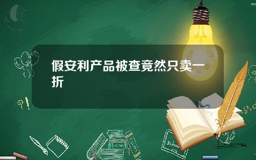 假安利产品被查竟然只卖一折