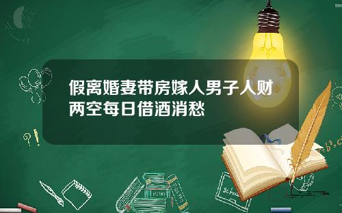 假离婚妻带房嫁人男子人财两空每日借酒消愁