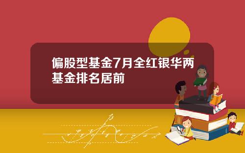偏股型基金7月全红银华两基金排名居前