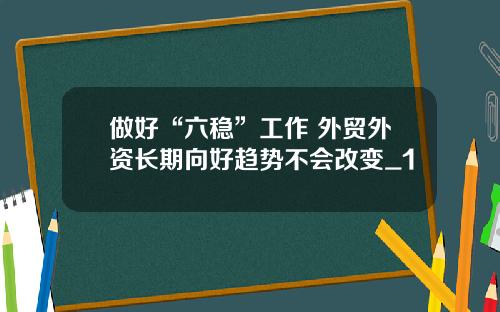 做好“六稳”工作 外贸外资长期向好趋势不会改变_1