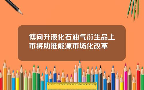 傅向升液化石油气衍生品上市将助推能源市场化改革