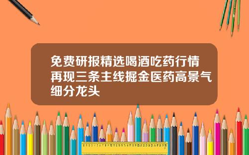 免费研报精选喝酒吃药行情再现三条主线掘金医药高景气细分龙头