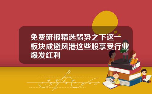 免费研报精选弱势之下这一板块成避风港这些股享受行业爆发红利