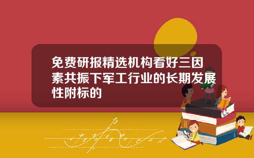 免费研报精选机构看好三因素共振下军工行业的长期发展性附标的