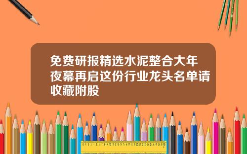 免费研报精选水泥整合大年夜幕再启这份行业龙头名单请收藏附股