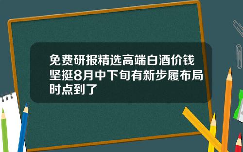 免费研报精选高端白酒价钱坚挺8月中下旬有新步履布局时点到了