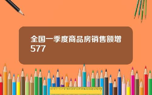 全国一季度商品房销售额增577