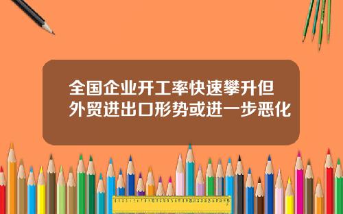 全国企业开工率快速攀升但外贸进出口形势或进一步恶化