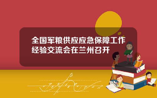 全国军粮供应应急保障工作经验交流会在兰州召开