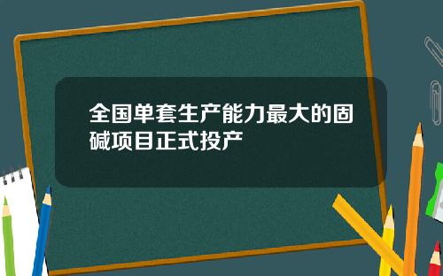 全国单套生产能力最大的固碱项目正式投产