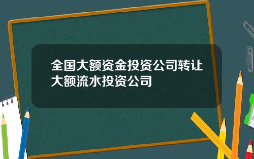 全国大额资金投资公司转让大额流水投资公司