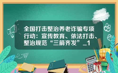 全国打击整治养老诈骗专项行动：宣传教育、依法打击、整治规范“三箭齐发”_1