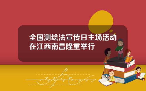 全国测绘法宣传日主场活动在江西南昌隆重举行