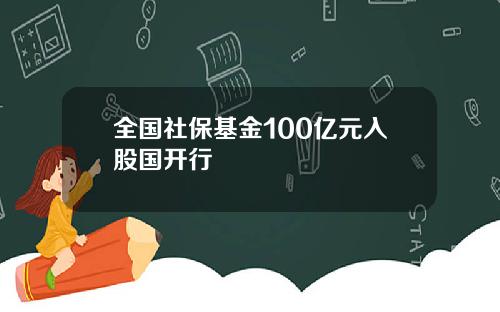 全国社保基金100亿元入股国开行