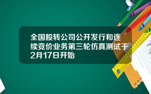 全国股转公司公开发行和连续竞价业务第三轮仿真测试于2月17日开始