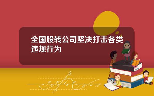全国股转公司坚决打击各类违规行为