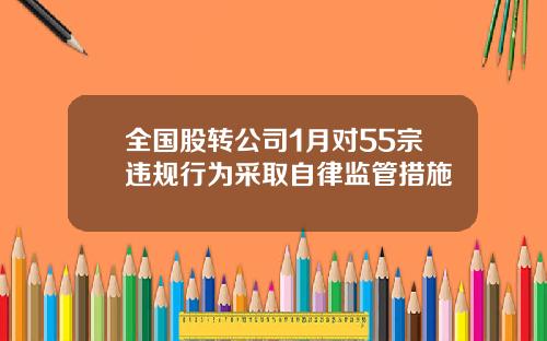 全国股转公司1月对55宗违规行为采取自律监管措施