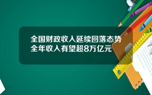全国财政收入延续回落态势全年收入有望超8万亿元