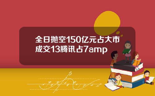 全日抛空150亿元占大市成交13腾讯占7amp
