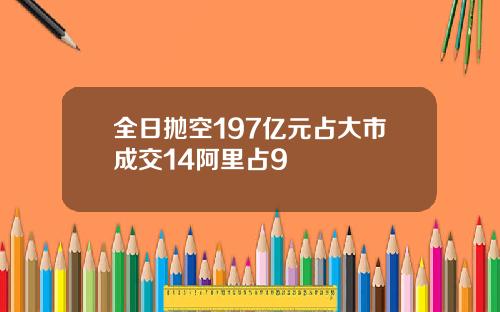 全日抛空197亿元占大市成交14阿里占9