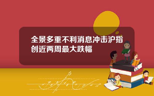 全景多重不利消息冲击沪指创近两周最大跌幅