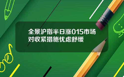 全景沪指半日涨015市场对收紧措施忧虑舒缓