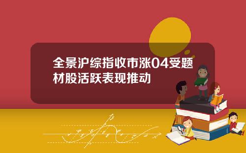 全景沪综指收市涨04受题材股活跃表现推动