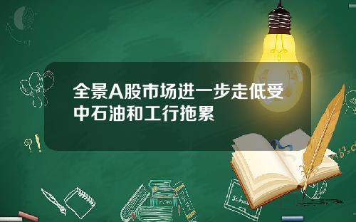 全景A股市场进一步走低受中石油和工行拖累