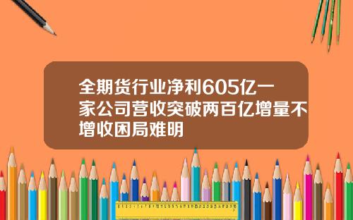 全期货行业净利605亿一家公司营收突破两百亿增量不增收困局难明