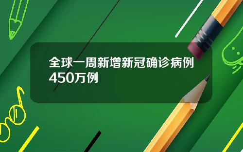 全球一周新增新冠确诊病例450万例
