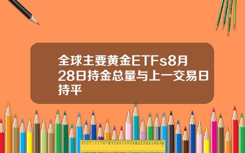 全球主要黄金ETFs8月28日持金总量与上一交易日持平