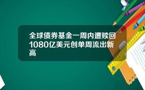 全球债券基金一周内遭赎回1080亿美元创单周流出新高