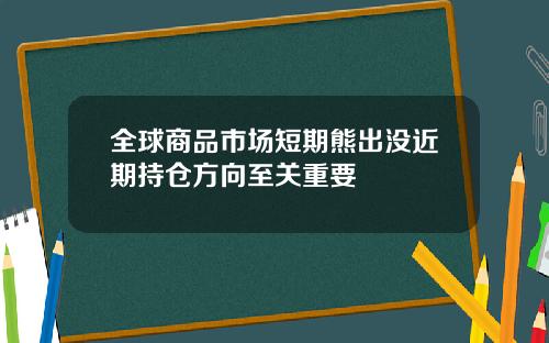 全球商品市场短期熊出没近期持仓方向至关重要