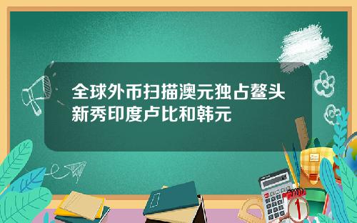 全球外币扫描澳元独占鳌头新秀印度卢比和韩元