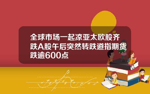 全球市场一起凉亚太欧股齐跌A股午后突然转跌道指期货跌逾600点