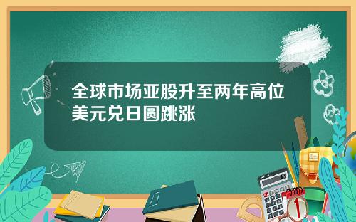 全球市场亚股升至两年高位美元兑日圆跳涨