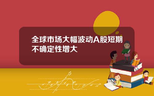 全球市场大幅波动A股短期不确定性增大
