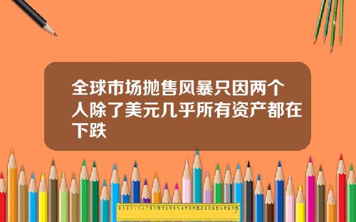 全球市场抛售风暴只因两个人除了美元几乎所有资产都在下跌