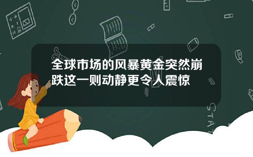 全球市场的风暴黄金突然崩跌这一则动静更令人震惊