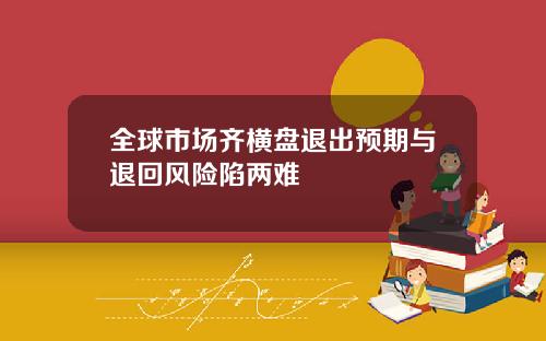 全球市场齐横盘退出预期与退回风险陷两难