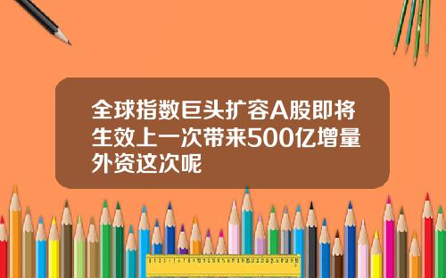 全球指数巨头扩容A股即将生效上一次带来500亿增量外资这次呢