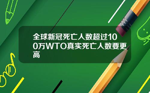 全球新冠死亡人数超过100万WTO真实死亡人数要更高