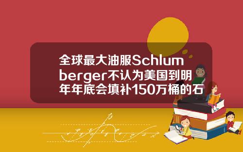 全球最大油服Schlumberger不认为美国到明年年底会填补150万桶的石油赤字